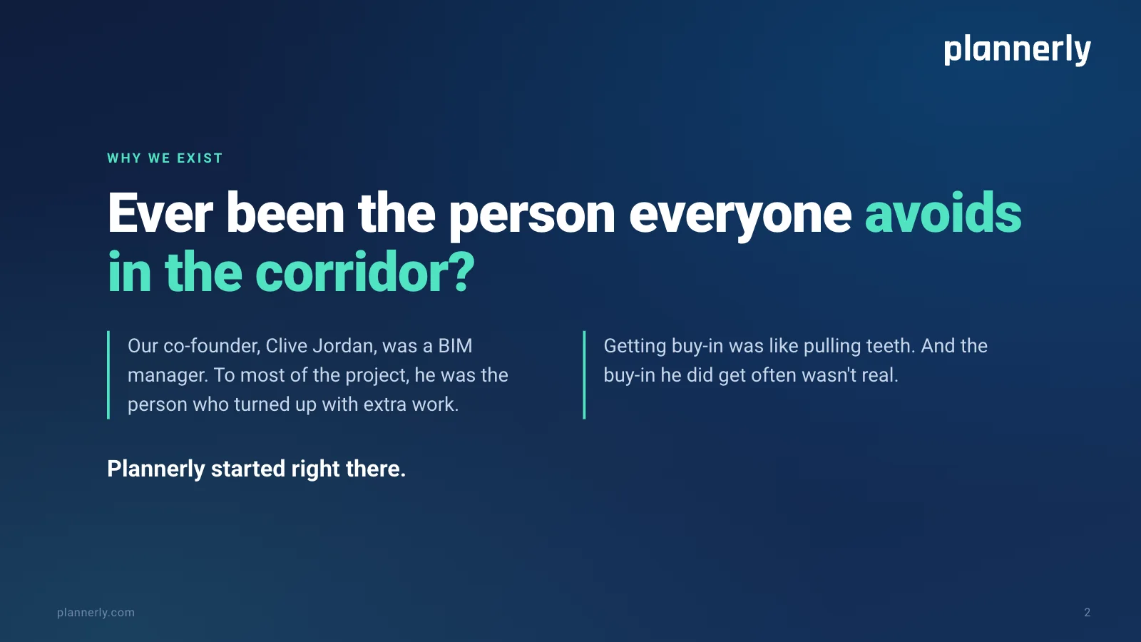 Why we exist: ever been the person everyone avoids in the corridor? Plannerly's co-founder was a BIM manager seen as the person bringing extra work, where buy-in was like pulling teeth. Plannerly started there.