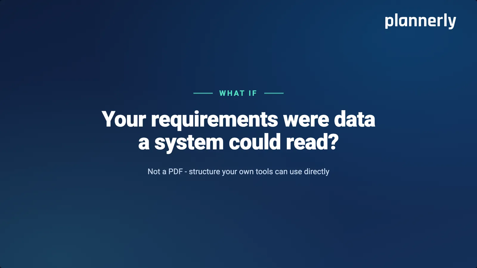 What if your requirements were data a system could read? Not a PDF - structure your own tools can use directly.