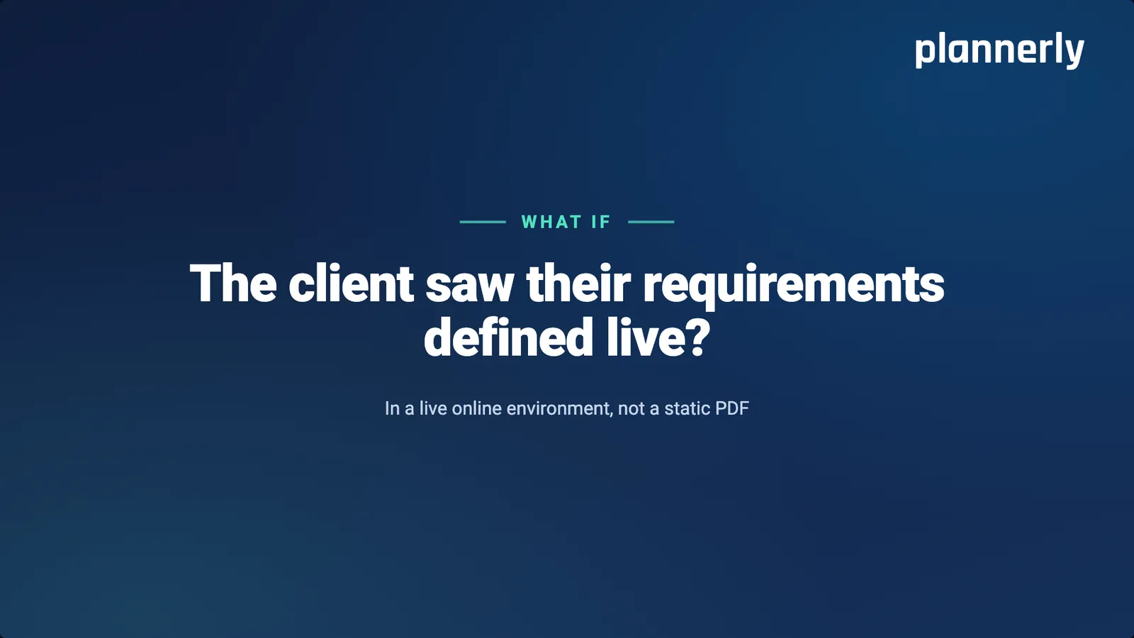 What if the client saw their requirements defined live? In a live online environment, not a static PDF.